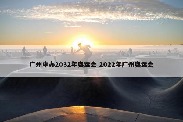 广州申办2032年奥运会 2022年广州奥运会