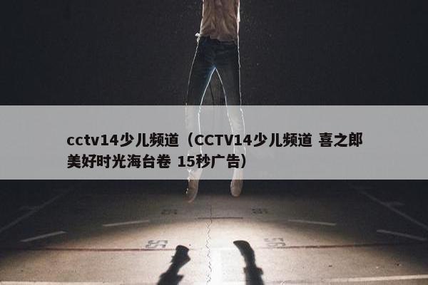cctv14少儿频道（CCTV14少儿频道 喜之郎美好时光海台卷 15秒广告）