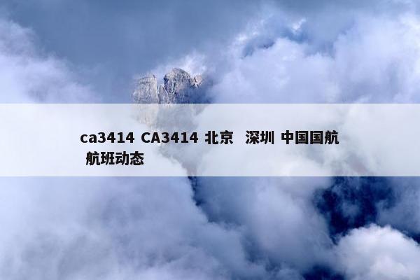 ca3414 CA3414 北京  深圳 中国国航 航班动态