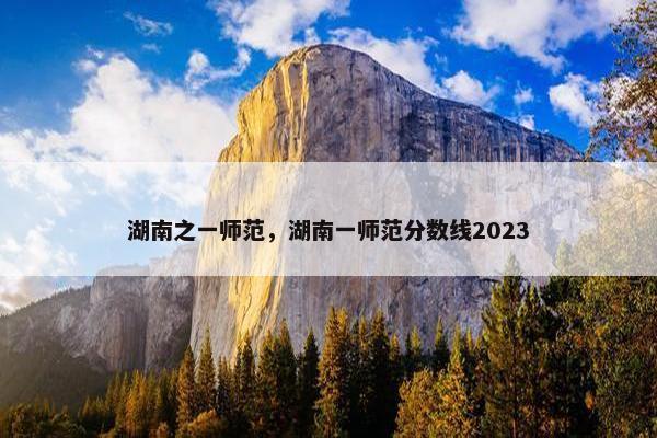 湖南之一师范，湖南一师范分数线2023