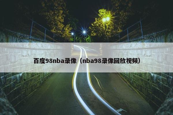 百度98nba录像（nba98录像回放视频）