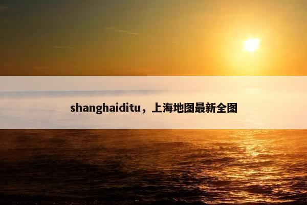 shanghaiditu，上海地图最新全图