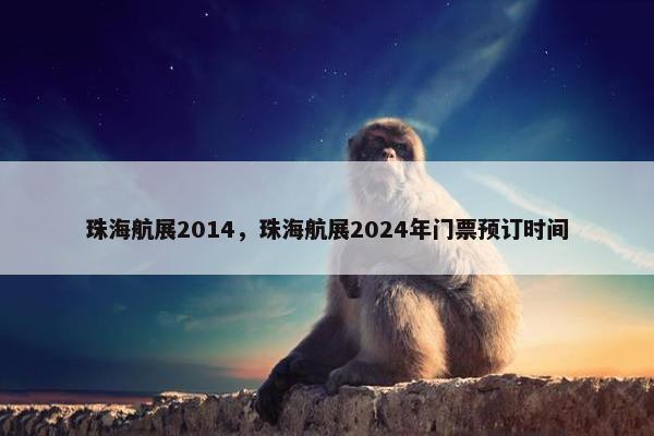 珠海航展2014，珠海航展2024年门票预订时间