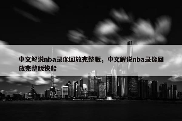 中文解说nba录像回放完整版，中文解说nba录像回放完整版快船