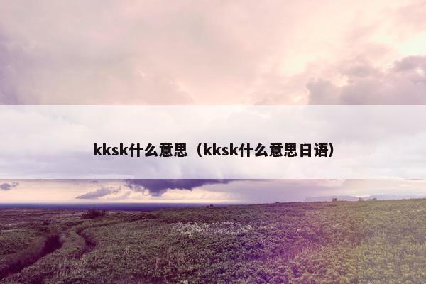 kksk什么意思（kksk什么意思日语）