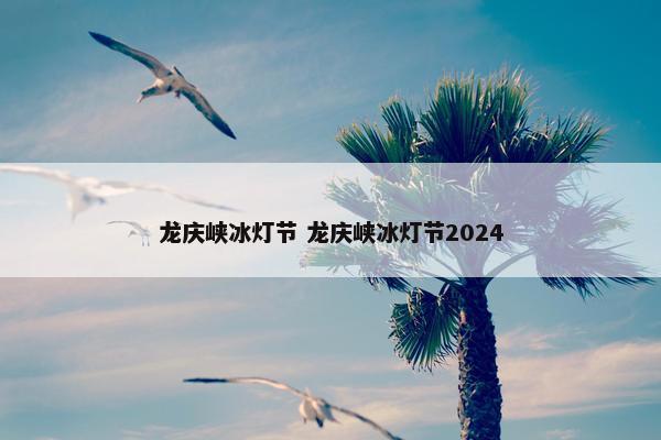 龙庆峡冰灯节 龙庆峡冰灯节2024