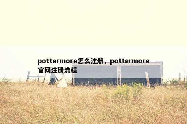 pottermore怎么注册，pottermore官网注册流程