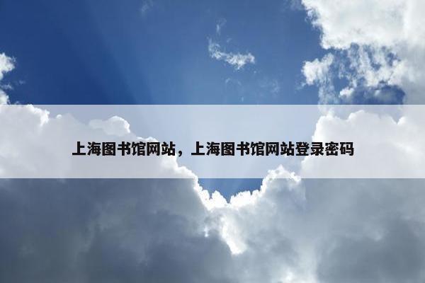 上海图书馆网站，上海图书馆网站登录密码