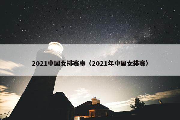 2021中国女排赛事（2021年中国女排赛）