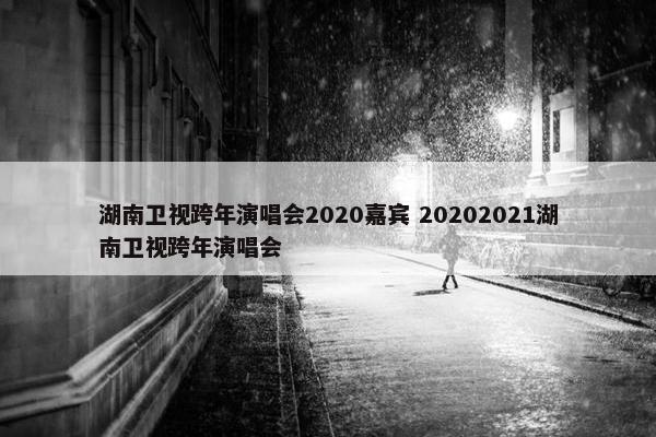 湖南卫视跨年演唱会2020嘉宾 20202021湖南卫视跨年演唱会
