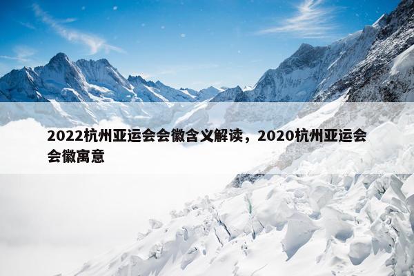 2022杭州亚运会会徽含义解读，2020杭州亚运会会徽寓意