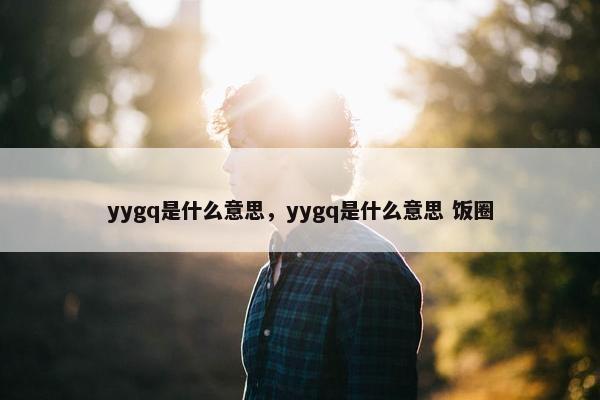 yygq是什么意思，yygq是什么意思 饭圈