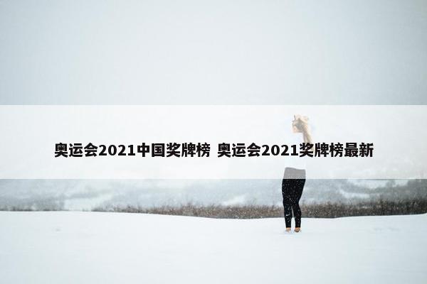 奥运会2021中国奖牌榜 奥运会2021奖牌榜最新