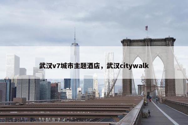 武汉v7城市主题酒店，武汉citywalk