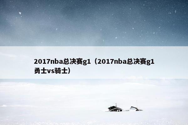 2017nba总决赛g1（2017nba总决赛g1勇士vs骑士）
