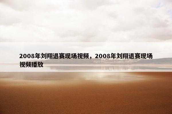 2008年刘翔退赛现场视频，2008年刘翔退赛现场视频播放