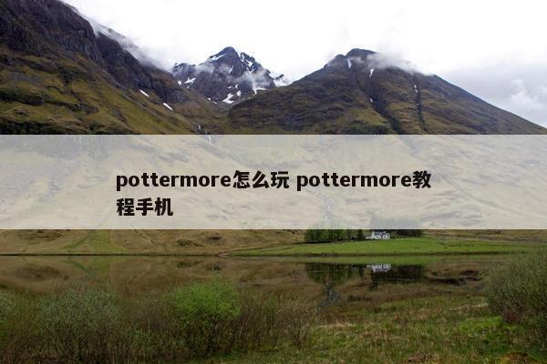 pottermore怎么玩 pottermore教程手机